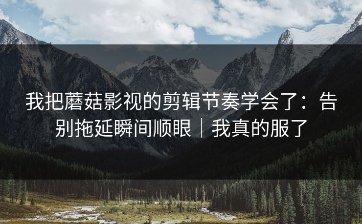 我把蘑菇影视的剪辑节奏学会了：告别拖延瞬间顺眼｜我真的服了