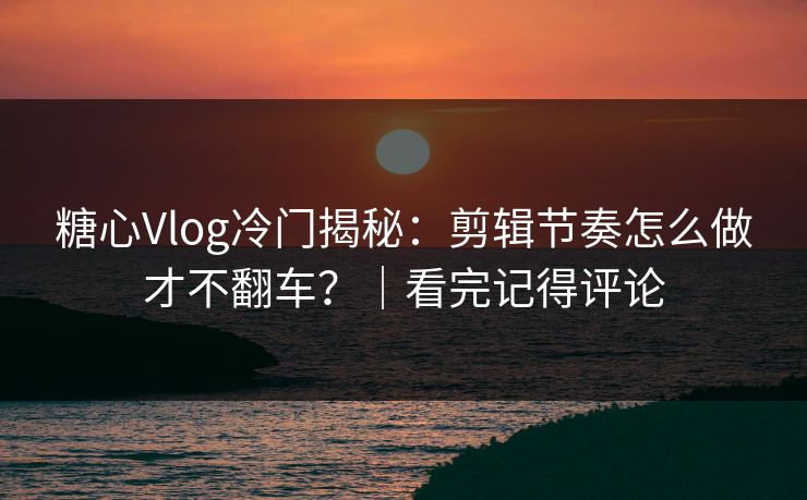 糖心Vlog冷门揭秘：剪辑节奏怎么做才不翻车？｜看完记得评论