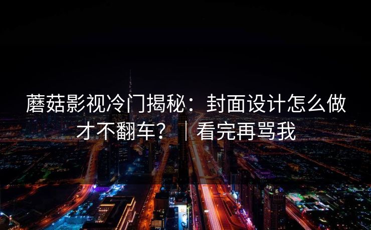蘑菇影视冷门揭秘：封面设计怎么做才不翻车？｜看完再骂我
