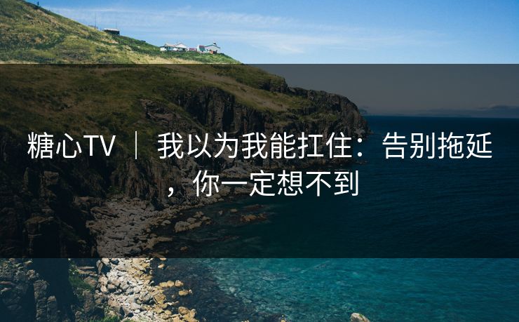 糖心TV ｜ 我以为我能扛住：告别拖延，你一定想不到