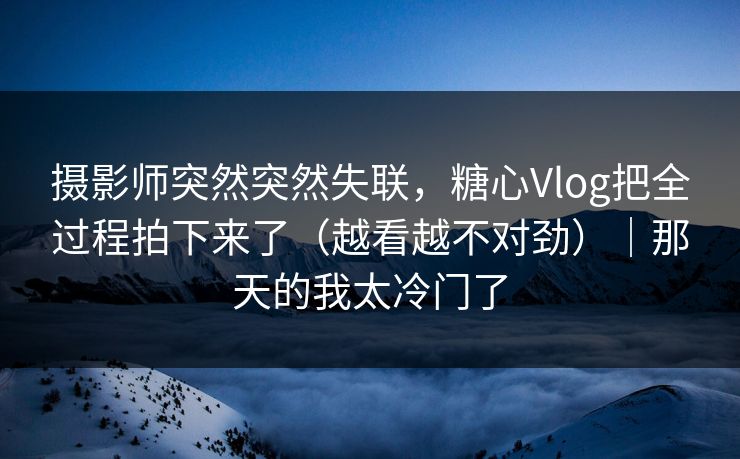 摄影师突然突然失联，糖心Vlog把全过程拍下来了（越看越不对劲）｜那天的我太冷门了
