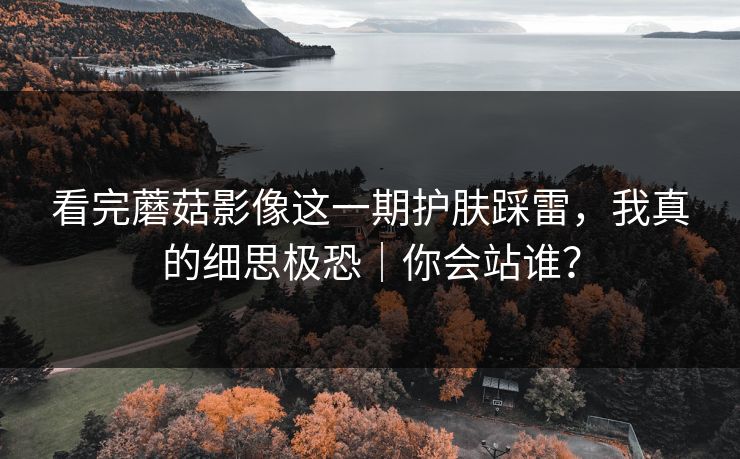 看完蘑菇影像这一期护肤踩雷，我真的细思极恐｜你会站谁？