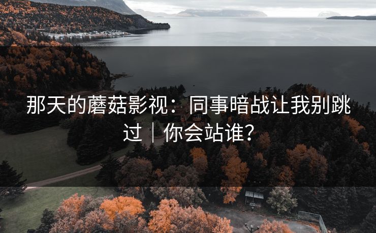 那天的蘑菇影视：同事暗战让我别跳过｜你会站谁？