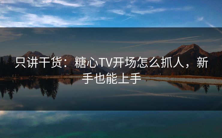 只讲干货：糖心TV开场怎么抓人，新手也能上手