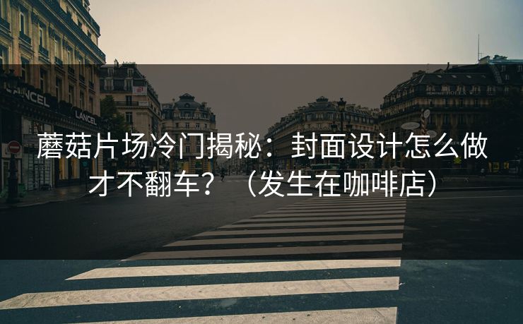 蘑菇片场冷门揭秘：封面设计怎么做才不翻车？（发生在咖啡店）