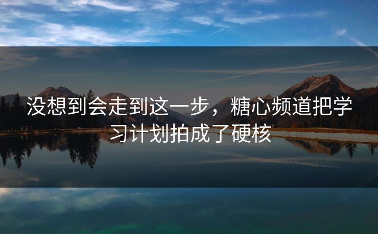 没想到会走到这一步，糖心频道把学习计划拍成了硬核