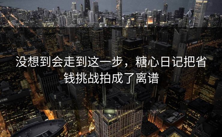 没想到会走到这一步，糖心日记把省钱挑战拍成了离谱