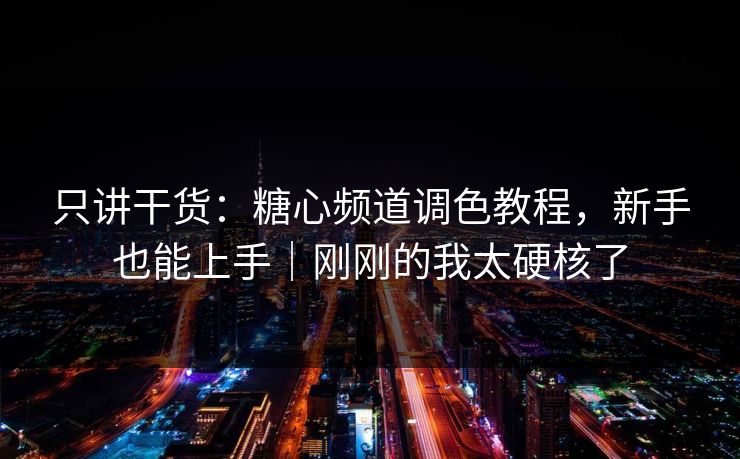 只讲干货：糖心频道调色教程，新手也能上手｜刚刚的我太硬核了