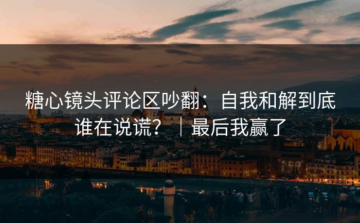 糖心镜头评论区吵翻：自我和解到底谁在说谎？｜最后我赢了