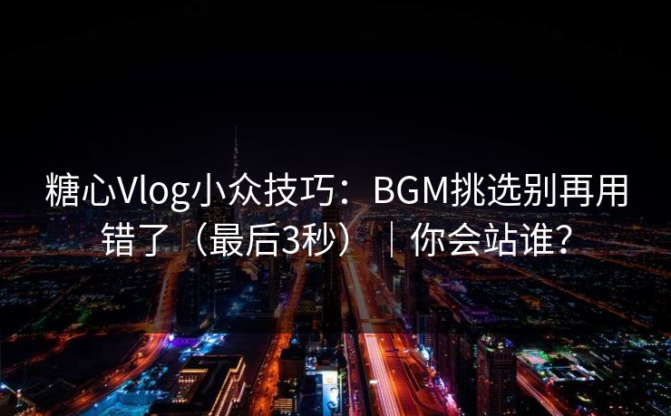 糖心Vlog小众技巧：BGM挑选别再用错了（最后3秒）｜你会站谁？