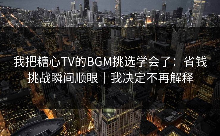 我把糖心TV的BGM挑选学会了：省钱挑战瞬间顺眼｜我决定不再解释