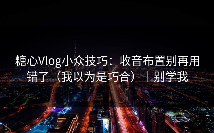 糖心Vlog小众技巧：收音布置别再用错了（我以为是巧合）｜别学我