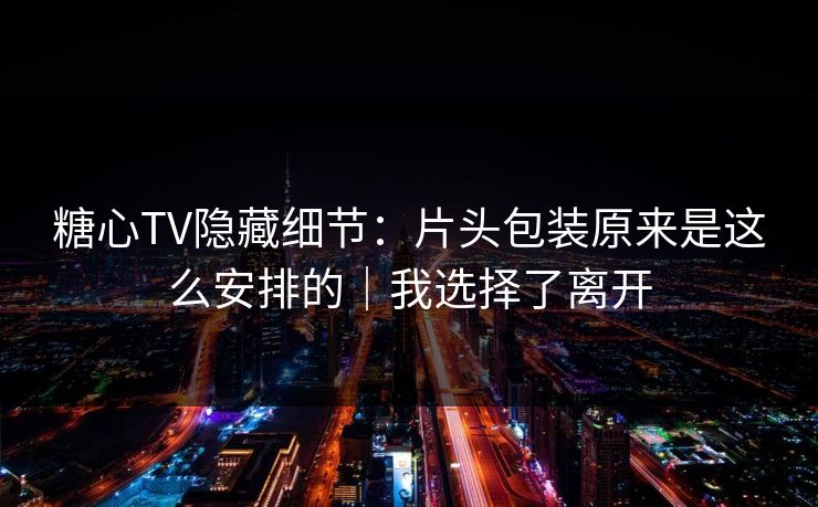 糖心TV隐藏细节：片头包装原来是这么安排的｜我选择了离开
