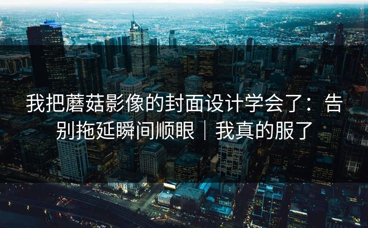 我把蘑菇影像的封面设计学会了：告别拖延瞬间顺眼｜我真的服了