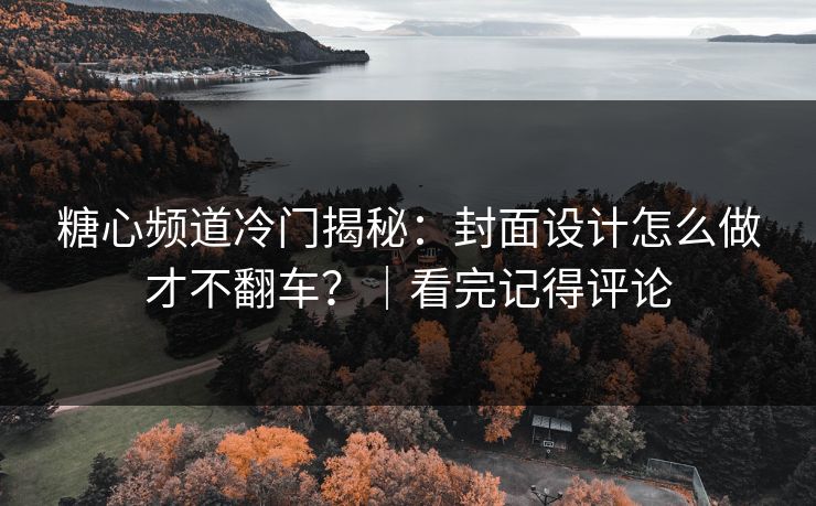 糖心频道冷门揭秘：封面设计怎么做才不翻车？｜看完记得评论