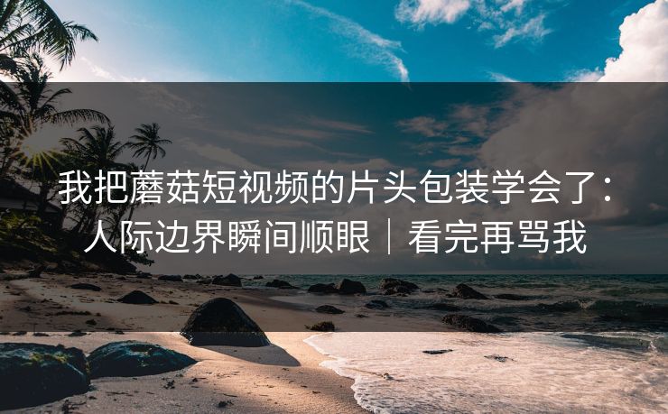 我把蘑菇短视频的片头包装学会了：人际边界瞬间顺眼｜看完再骂我
