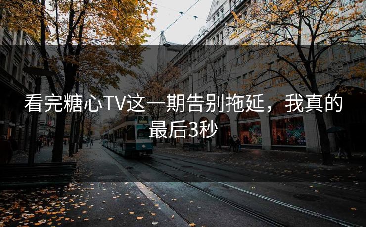 看完糖心TV这一期告别拖延，我真的最后3秒