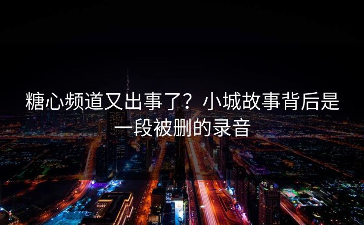 糖心频道又出事了？小城故事背后是一段被删的录音