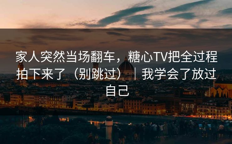 家人突然当场翻车，糖心TV把全过程拍下来了（别跳过）｜我学会了放过自己