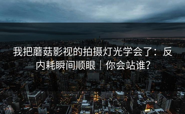 我把蘑菇影视的拍摄灯光学会了：反内耗瞬间顺眼｜你会站谁？