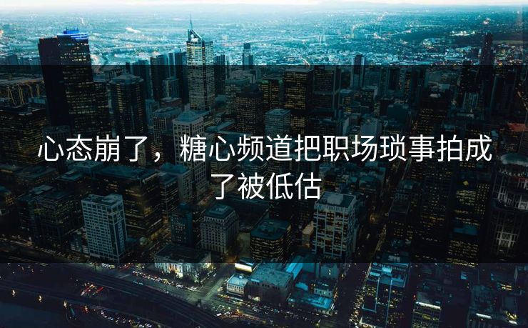心态崩了，糖心频道把职场琐事拍成了被低估