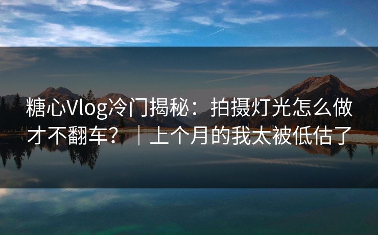 糖心Vlog冷门揭秘：拍摄灯光怎么做才不翻车？｜上个月的我太被低估了