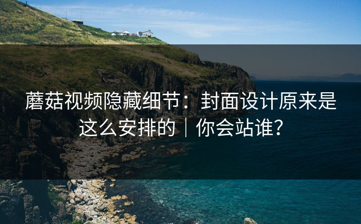 蘑菇视频隐藏细节：封面设计原来是这么安排的｜你会站谁？
