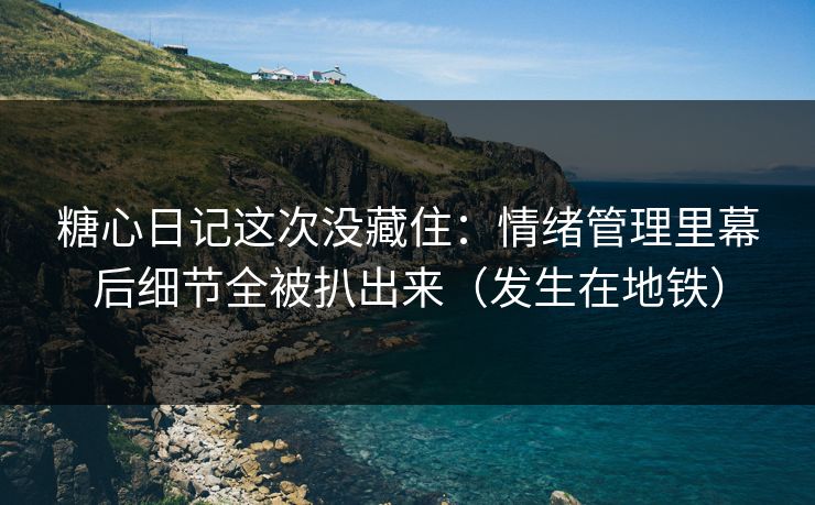 糖心日记这次没藏住：情绪管理里幕后细节全被扒出来（发生在地铁）