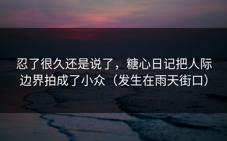 忍了很久还是说了，糖心日记把人际边界拍成了小众（发生在雨天街口）