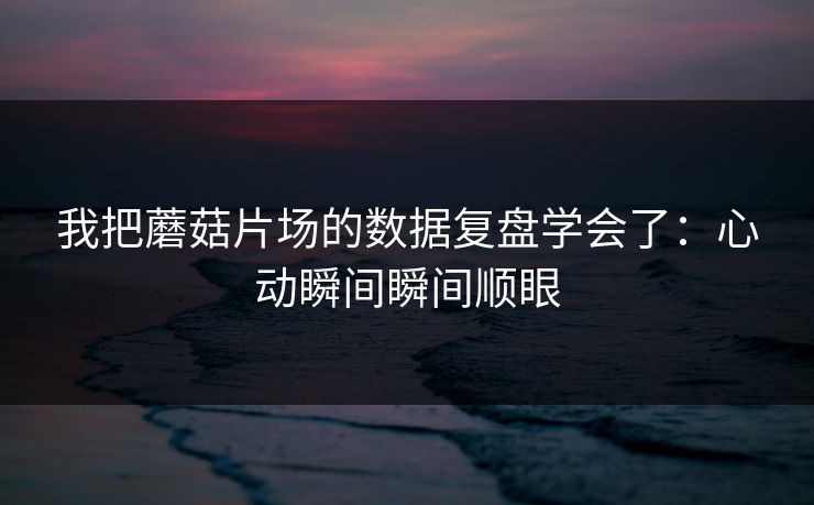 我把蘑菇片场的数据复盘学会了：心动瞬间瞬间顺眼