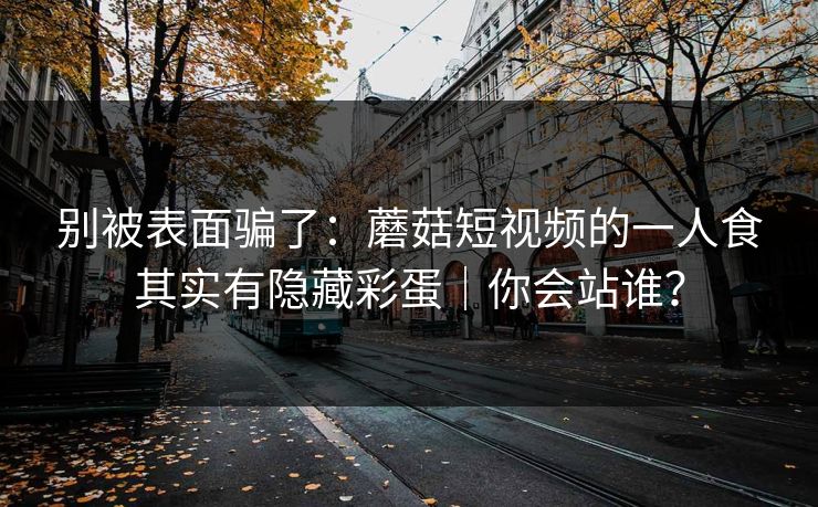 别被表面骗了：蘑菇短视频的一人食其实有隐藏彩蛋｜你会站谁？