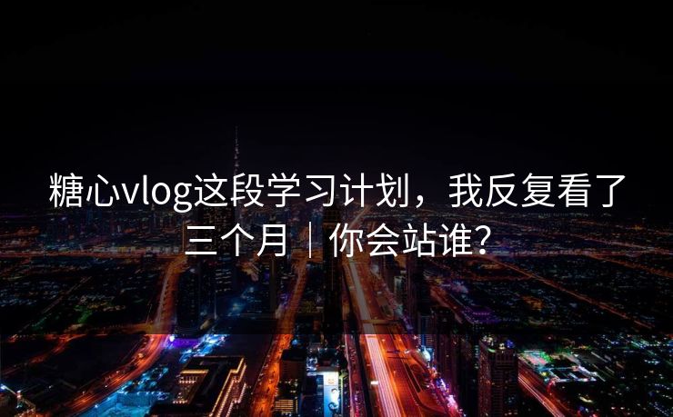 糖心vlog这段学习计划，我反复看了三个月｜你会站谁？
