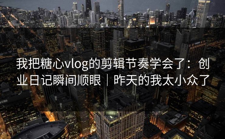 我把糖心vlog的剪辑节奏学会了：创业日记瞬间顺眼｜昨天的我太小众了