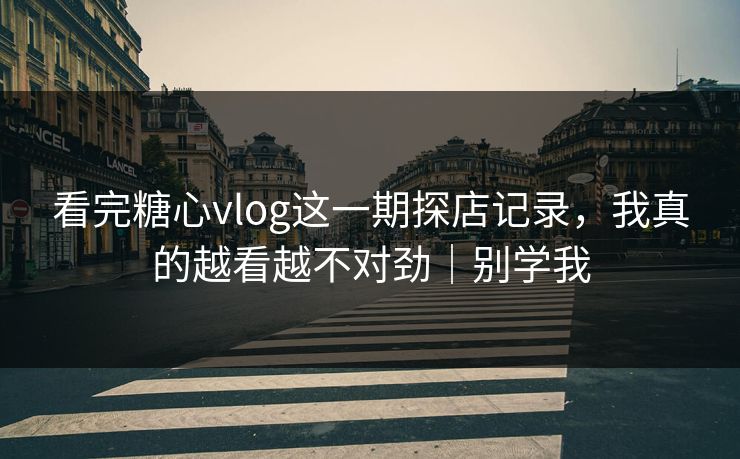 看完糖心vlog这一期探店记录，我真的越看越不对劲｜别学我