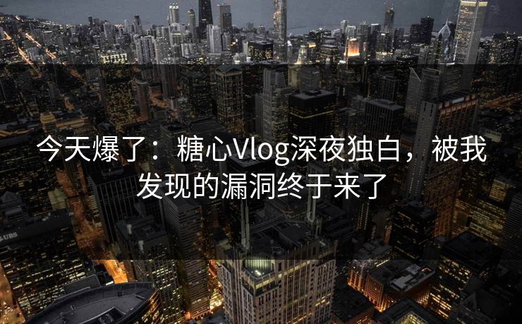 今天爆了：糖心Vlog深夜独白，被我发现的漏洞终于来了