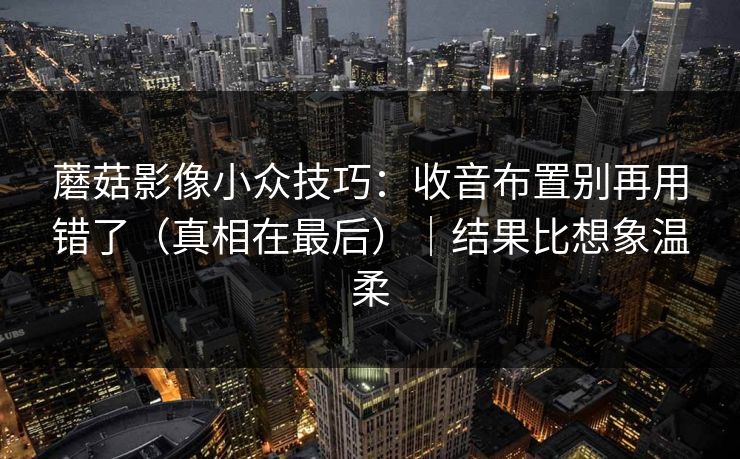 蘑菇影像小众技巧：收音布置别再用错了（真相在最后）｜结果比想象温柔