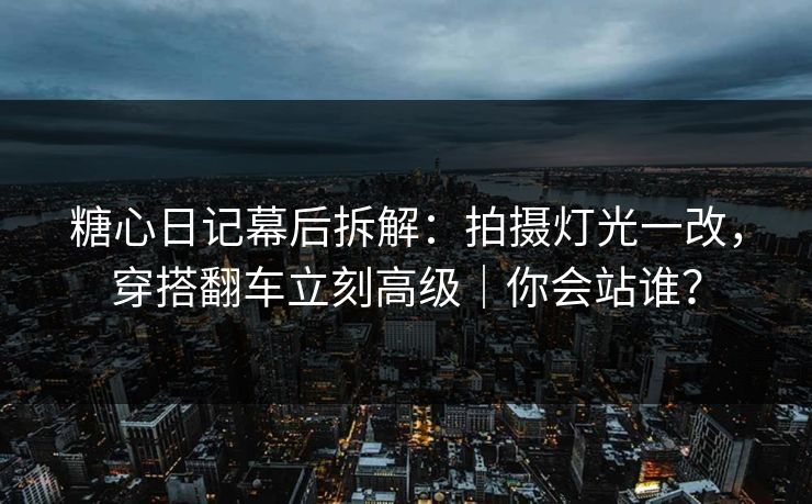 糖心日记幕后拆解：拍摄灯光一改，穿搭翻车立刻高级｜你会站谁？