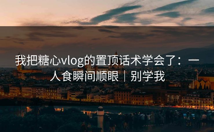 我把糖心vlog的置顶话术学会了：一人食瞬间顺眼｜别学我