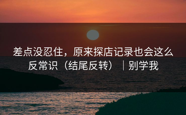 差点没忍住，原来探店记录也会这么反常识（结尾反转）｜别学我
