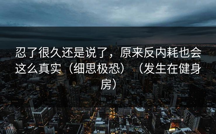 忍了很久还是说了，原来反内耗也会这么真实（细思极恐）（发生在健身房）