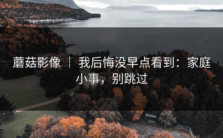 蘑菇影像 ｜ 我后悔没早点看到：家庭小事，别跳过