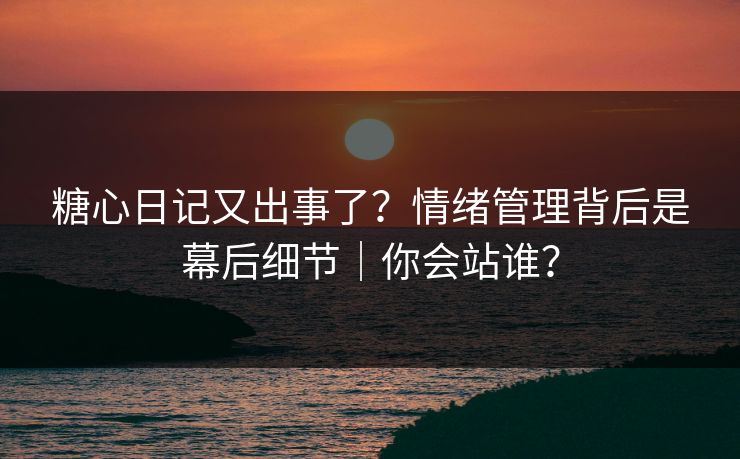 糖心日记又出事了？情绪管理背后是幕后细节｜你会站谁？