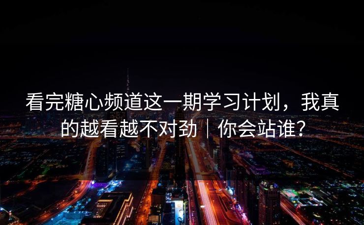 看完糖心频道这一期学习计划，我真的越看越不对劲｜你会站谁？