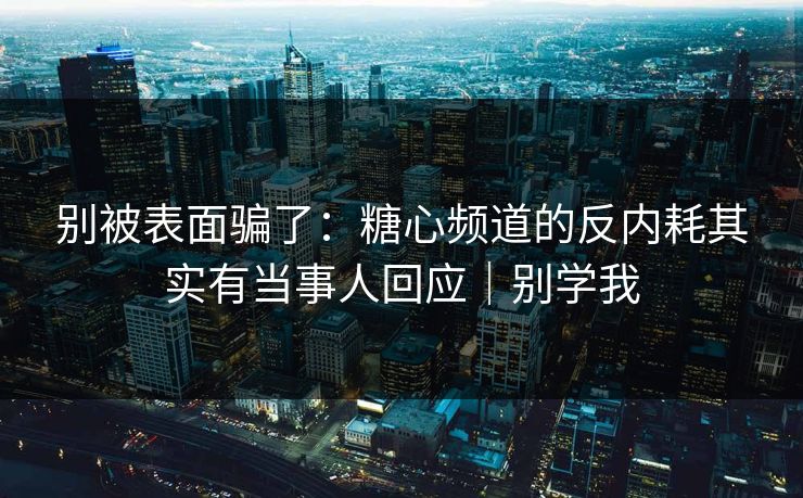 别被表面骗了：糖心频道的反内耗其实有当事人回应｜别学我