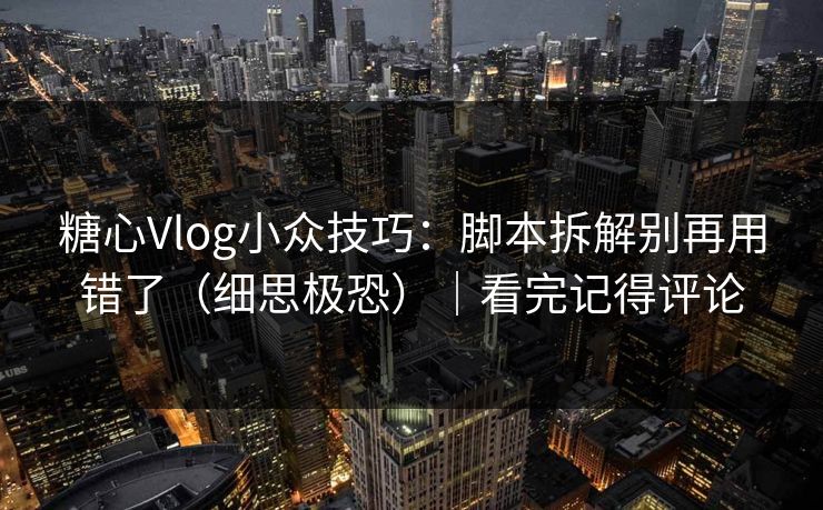 糖心Vlog小众技巧：脚本拆解别再用错了（细思极恐）｜看完记得评论