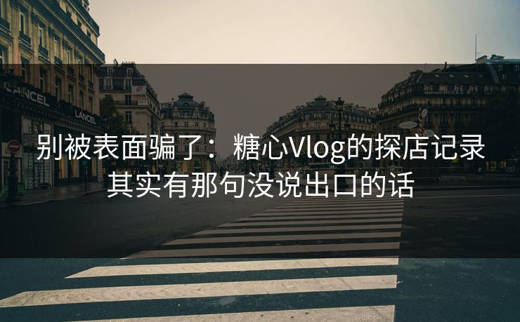 别被表面骗了：糖心Vlog的探店记录其实有那句没说出口的话