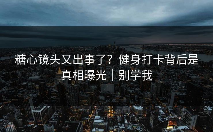 糖心镜头又出事了？健身打卡背后是真相曝光｜别学我