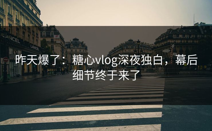 昨天爆了：糖心vlog深夜独白，幕后细节终于来了