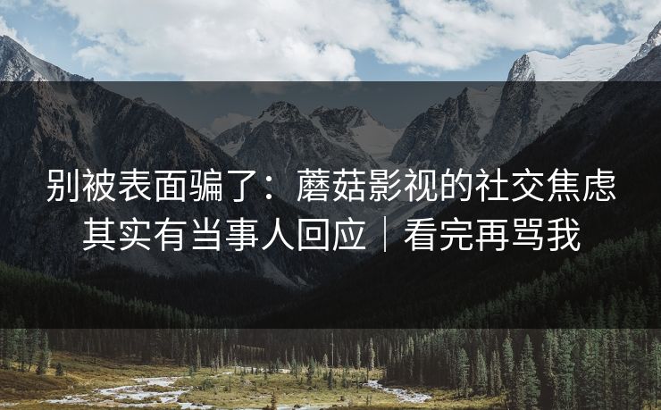 别被表面骗了：蘑菇影视的社交焦虑其实有当事人回应｜看完再骂我
