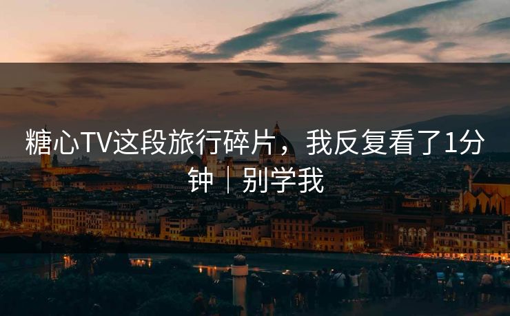 糖心TV这段旅行碎片，我反复看了1分钟｜别学我